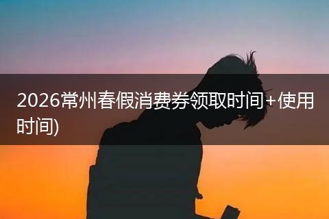 2026常州春假消费券领取时间+使用时间)