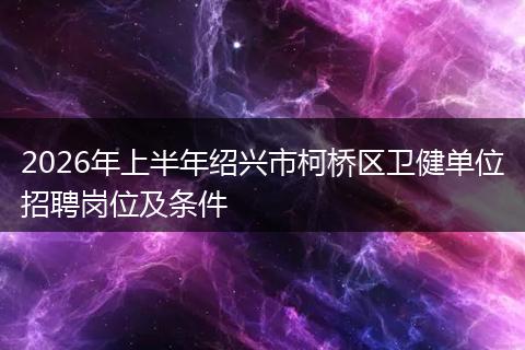 2026年上半年绍兴市柯桥区卫健单位招聘岗位及条件