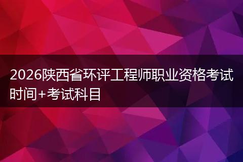 2026陕西省环评工程师职业资格考试时间+考试科目