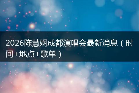 2026陈慧娴成都演唱会最新消息（时间+地点+歌单）