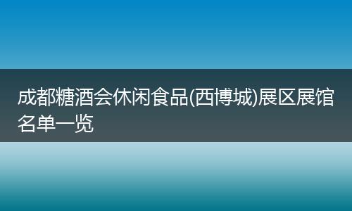 成都糖酒会休闲食品(西博城)展区展馆名单一览