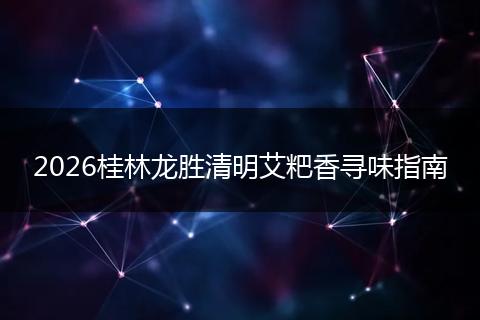 2026桂林龙胜清明艾粑香寻味指南