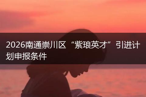 2026南通崇川区“紫琅英才”引进计划申报条件