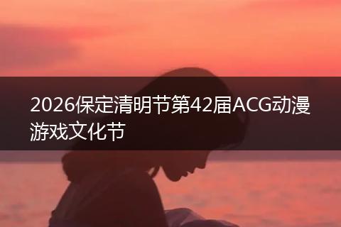 2026保定清明节第42届ACG动漫游戏文化节