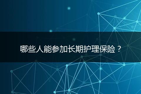 哪些人能参加长期护理保险？