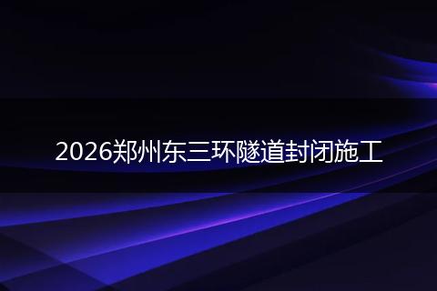 2026郑州东三环隧道封闭施工