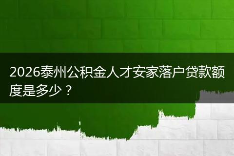 2026泰州公积金人才安家落户贷款额度是多少？