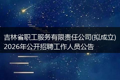 吉林省职工服务有限责任公司(拟成立)2026年公开招聘工作人员公告