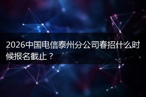 2026中国电信泰州分公司春招什么时候报名截止？