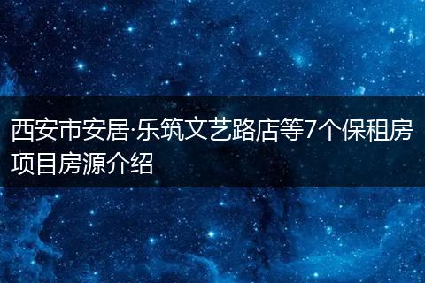 西安市安居·乐筑文艺路店等7个保租房项目房源介绍