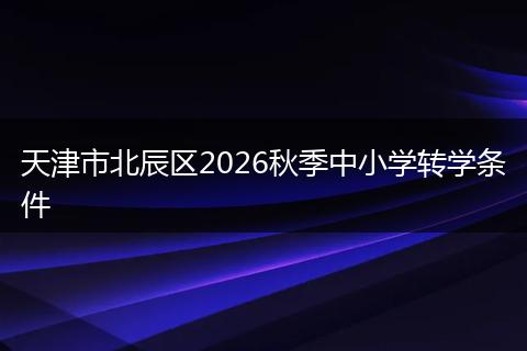 天津市北辰区2026秋季中小学转学条件