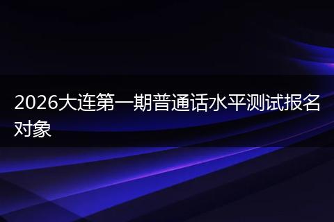 2026大连第一期普通话水平测试报名对象