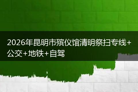 2026年昆明市殡仪馆清明祭扫专线+公交+地铁+自驾