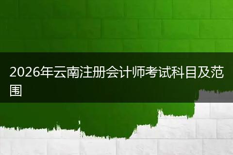 2026年云南注册会计师考试科目及范围