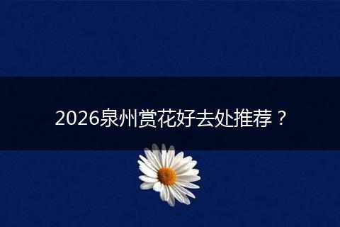2026泉州赏花好去处推荐？