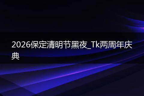 2026保定清明节黑夜_Tk两周年庆典