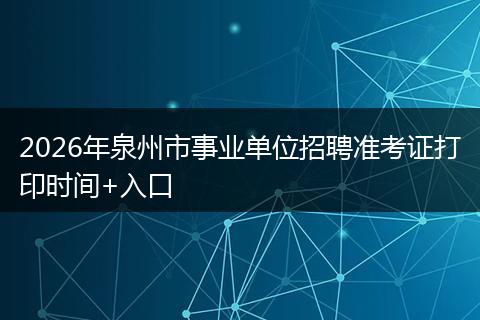 2026年泉州市事业单位招聘准考证打印时间+入口