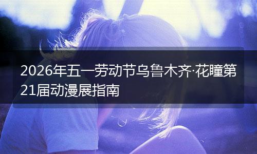 2026年五一劳动节乌鲁木齐·花瞳第21届动漫展指南
