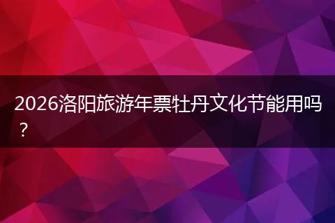 2026洛阳旅游年票牡丹文化节能用吗？