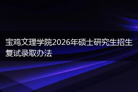 宝鸡文理学院2026年硕士研究生招生复试录取办法