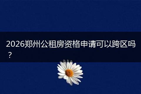 2026郑州公租房资格申请可以跨区吗？