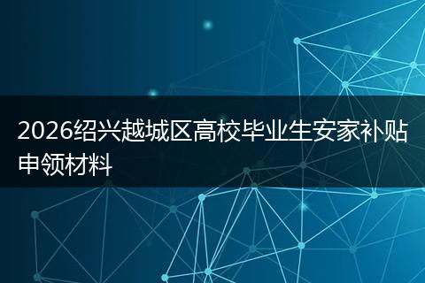 2026绍兴越城区高校毕业生安家补贴申领材料