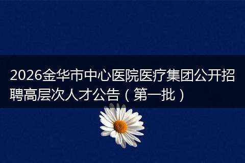 2026金华市中心医院医疗集团公开招聘高层次人才公告（第一批）