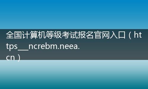 全国计算机等级考试报名官网入口（https___ncrebm.neea.cn）