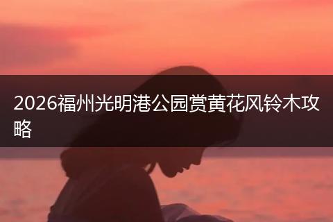 2026福州光明港公园赏黄花风铃木攻略