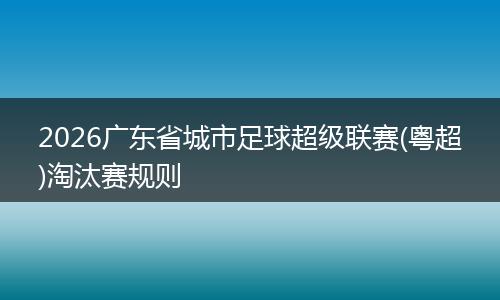 2026广东省城市足球超级联赛(粤超)淘汰赛规则