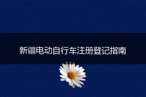 新疆电动自行车注册登记指南