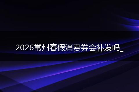 2026常州春假消费券会补发吗_