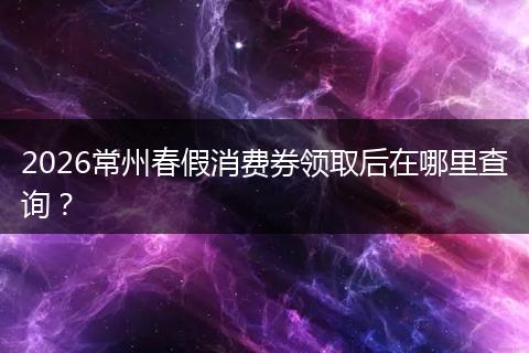 2026常州春假消费券领取后在哪里查询？