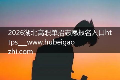 2026湖北高职单招志愿报名入口https___www.hubeigaozhi.com
