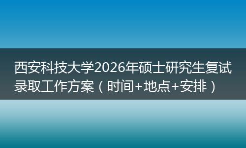 西安科技大学2026年硕士研究生复试录取工作方案（时间+地点+安排）