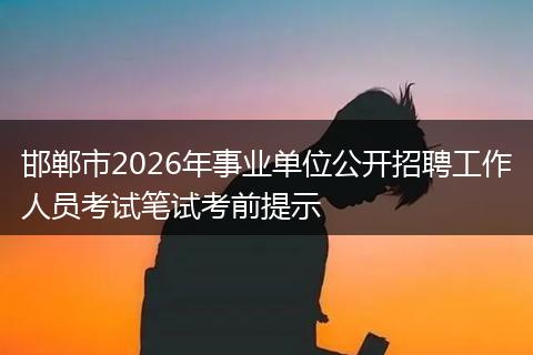 邯郸市2026年事业单位公开招聘工作人员考试笔试考前提示