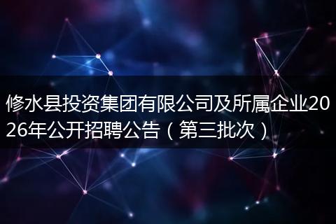 修水县投资集团有限公司及所属企业2026年公开招聘公告（第三批次）