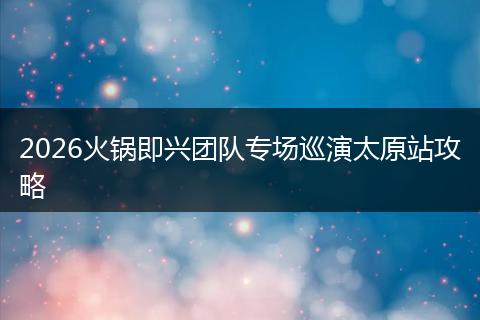 2026火锅即兴团队专场巡演太原站攻略
