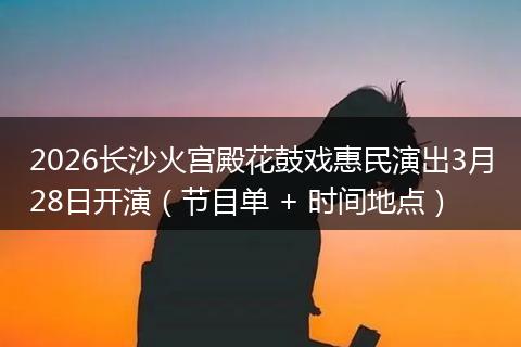 2026长沙火宫殿花鼓戏惠民演出3月28日开演（节目单 + 时间地点）