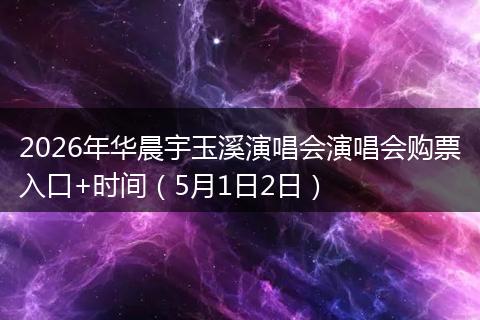 2026年华晨宇玉溪演唱会演唱会购票入口+时间（5月1日2日）