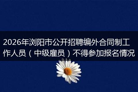 2026年浏阳市公开招聘编外合同制工作人员（中级雇员）不得参加报名情况