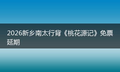 2026新乡南太行背《桃花源记》免票延期