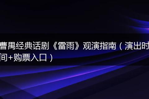 曹禺经典话剧《雷雨》观演指南（演出时间+购票入口）