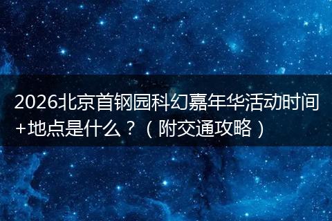2026北京首钢园科幻嘉年华活动时间+地点是什么？（附交通攻略）
