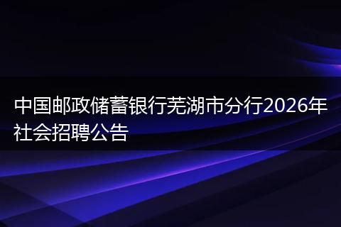 中国邮政储蓄银行芜湖市分行2026年社会招聘公告