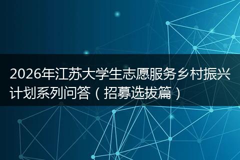 2026年江苏大学生志愿服务乡村振兴计划系列问答（招募选拔篇）