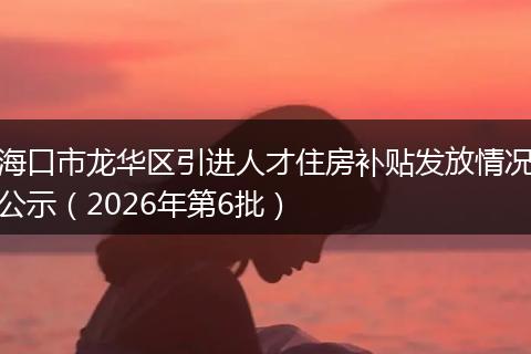 海口市龙华区引进人才住房补贴发放情况公示（2026年第6批）