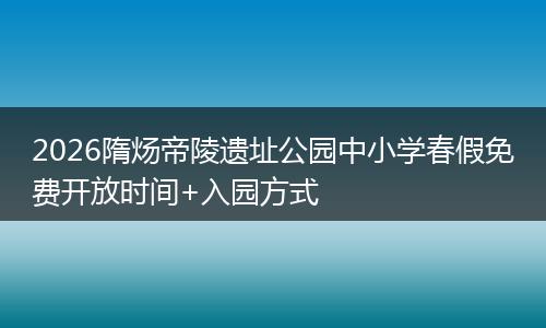 2026隋炀帝陵遗址公园中小学春假免费开放时间+入园方式