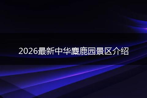 2026最新中华麋鹿园景区介绍