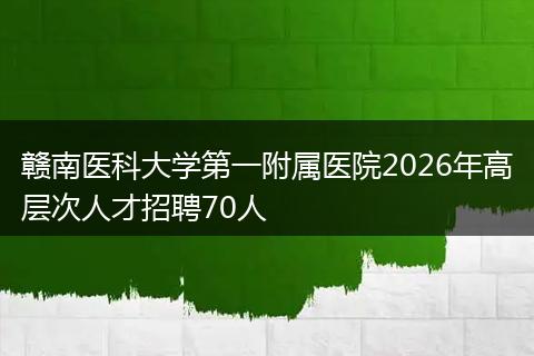 赣南医科大学第一附属医院2026年高层次人才招聘70人